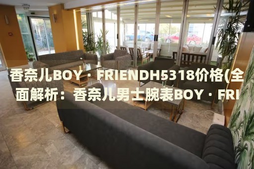 香奈兒BOY · FRIENDH5318價(jià)格(全面解析：香奈兒男士腕表BOY · FRIENDH5318的價(jià)格走勢(shì)和購(gòu)買(mǎi)指南)