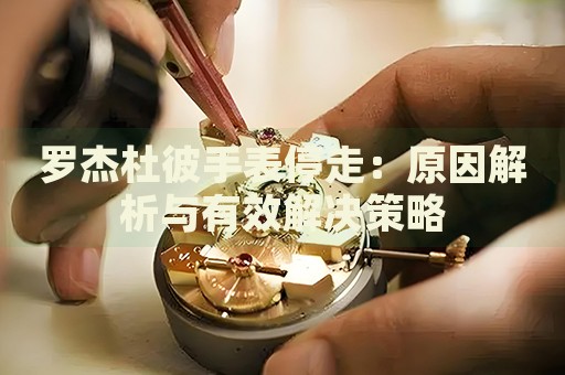 羅杰杜彼手表停走：原因解析與有效解決策略