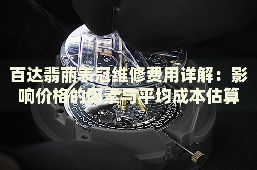 百達(dá)翡麗表冠維修費(fèi)用詳解：影響價(jià)格的因素與平均成本估算