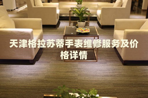 天津格拉蘇蒂手表維修服務(wù)及價(jià)格詳情