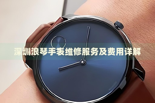 深圳浪琴手表維修服務(wù)及費(fèi)用詳解