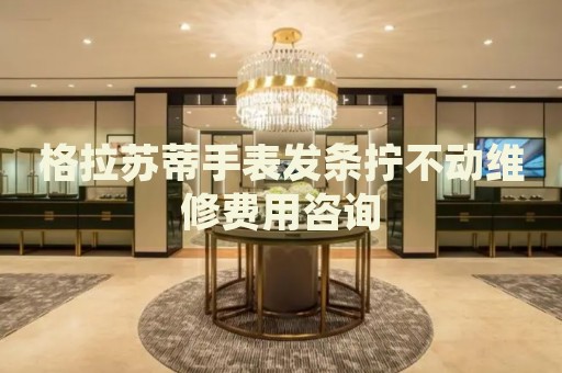 格拉蘇蒂手表發(fā)條擰不動維修費(fèi)用咨詢