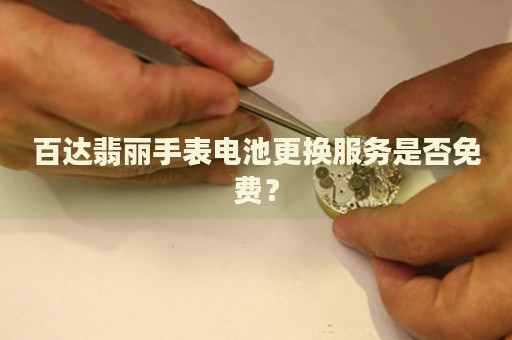 百達(dá)翡麗手表電池更換服務(wù)是否免費(fèi)？
