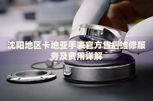 沈陽地區(qū)卡地亞手表官方售后維修服務(wù)及費(fèi)用詳解