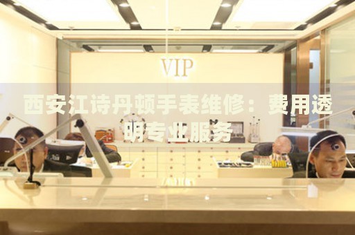 西安江詩丹頓手表維修：費(fèi)用透明專業(yè)服務(wù)