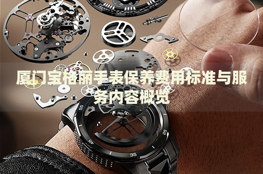 廈門寶格麗手表保養(yǎng)費(fèi)用標(biāo)準(zhǔn)與服務(wù)內(nèi)容概覽