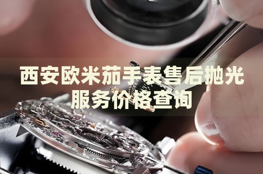 西安歐米茄手表售后拋光服務(wù)價格查詢