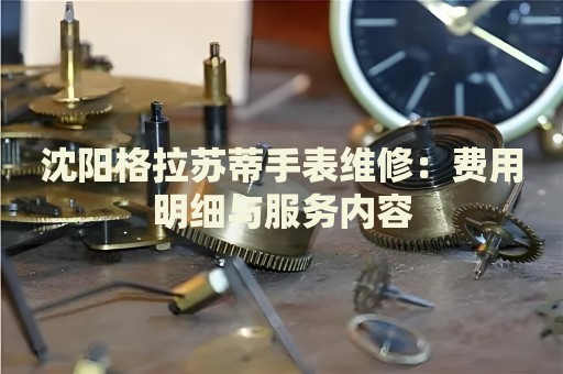 沈陽格拉蘇蒂手表維修：費用明細(xì)與服務(wù)內(nèi)容