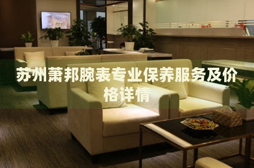 蘇州蕭邦腕表專業(yè)保養(yǎng)服務(wù)及價格詳情