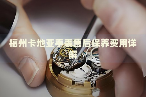 福州卡地亞手表售后保養(yǎng)費用詳解