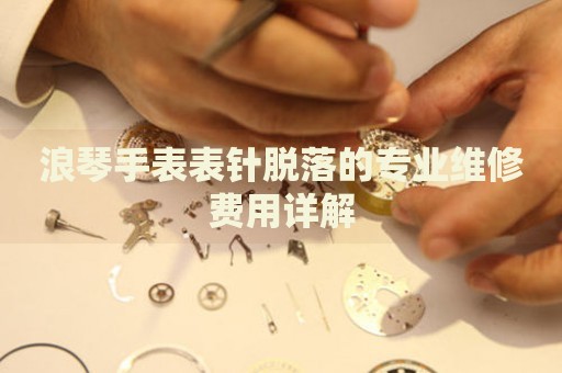 浪琴手表表針脫落的專業(yè)維修費用詳解