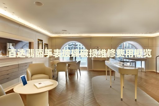 百達(dá)翡麗手表玻璃破損維修費用概覽
