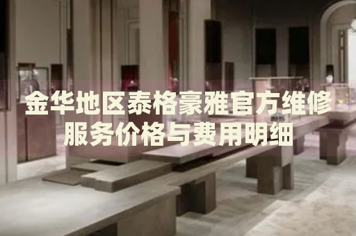 金華地區(qū)泰格豪雅官方維修服務(wù)價格與費用明細(xì)