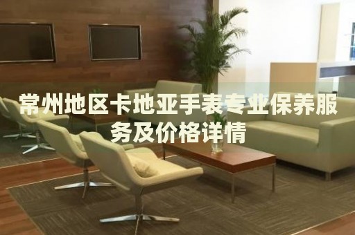 常州地區(qū)卡地亞手表專業(yè)保養(yǎng)服務(wù)及價(jià)格詳情