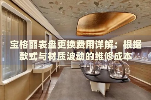 寶格麗表盤更換費(fèi)用詳解：根據(jù)款式與材質(zhì)波動的維修成本
