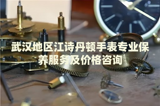 武漢地區(qū)江詩丹頓手表專業(yè)保養(yǎng)服務(wù)及價(jià)格咨詢