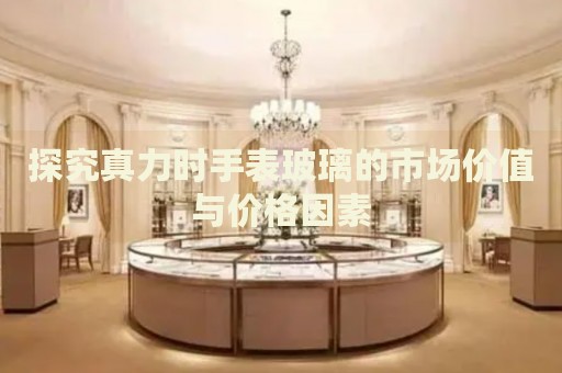 探究真力時手表玻璃的市場價(jià)值與價(jià)格因素