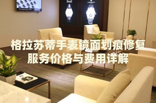 格拉蘇蒂手表鏡面劃痕修復(fù)服務(wù)價(jià)格與費(fèi)用詳解