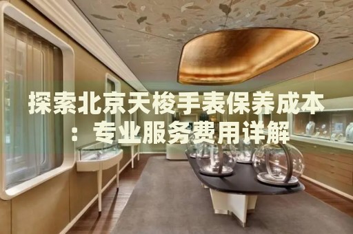 探索北京天梭手表保養(yǎng)成本：專業(yè)服務(wù)費(fèi)用詳解