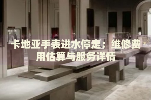 卡地亞手表進(jìn)水停走：維修費(fèi)用估算與服務(wù)詳情