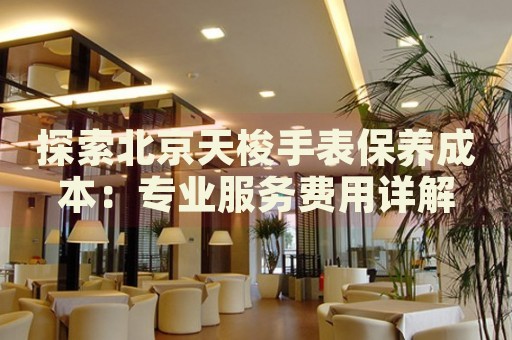 探索北京天梭手表保養(yǎng)成本：專業(yè)服務(wù)費(fèi)用詳解