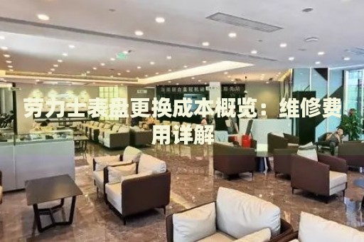 勞力士表盤更換成本概覽：維修費(fèi)用詳解