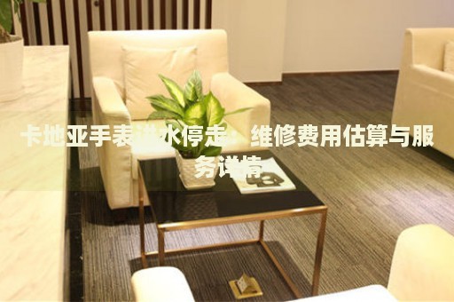 卡地亞手表進(jìn)水停走：維修費(fèi)用估算與服務(wù)詳情