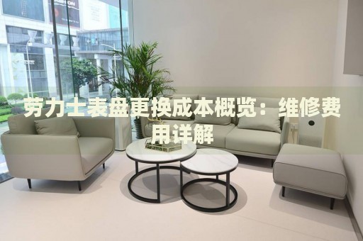 勞力士表盤更換成本概覽：維修費(fèi)用詳解