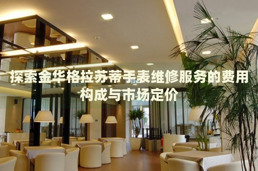 探索金華格拉蘇蒂手表維修服務(wù)的費(fèi)用構(gòu)成與市場(chǎng)定價(jià)