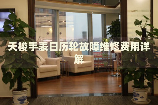 天梭手表日歷輪故障維修費(fèi)用詳解