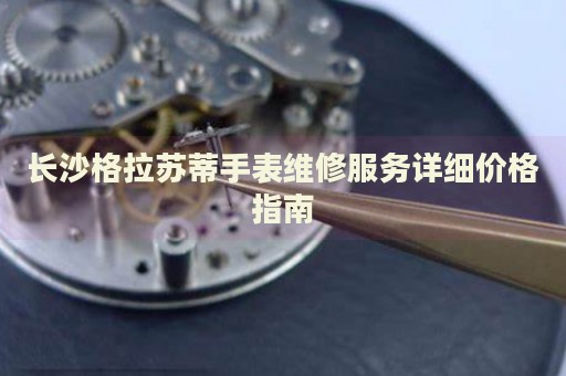 長(zhǎng)沙格拉蘇蒂手表維修服務(wù)詳細(xì)價(jià)格指南