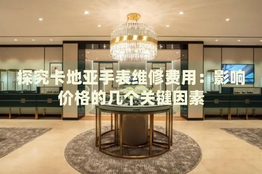 探究卡地亞手表維修費(fèi)用：影響價(jià)格的幾個(gè)關(guān)鍵因素