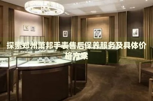 探索鄭州蕭邦手表售后保養(yǎng)服務(wù)及具體價(jià)格方案