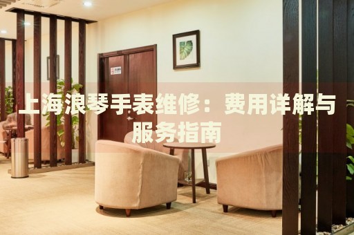 上海浪琴手表維修：費(fèi)用詳解與服務(wù)指南