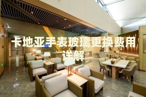 卡地亞手表玻璃更換費(fèi)用詳解