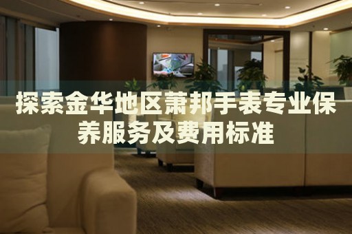 探索金華地區(qū)蕭邦手表專業(yè)保養(yǎng)服務(wù)及費(fèi)用標(biāo)準(zhǔn)