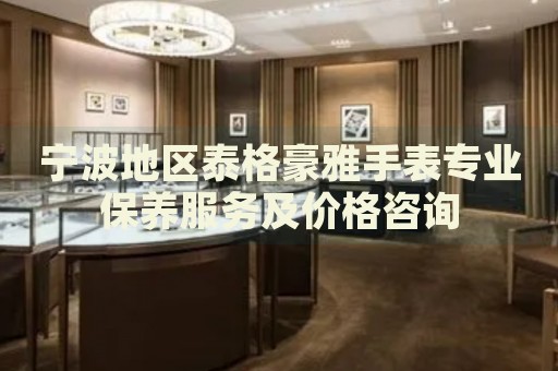 寧波地區(qū)泰格豪雅手表專業(yè)保養(yǎng)服務及價格咨詢
