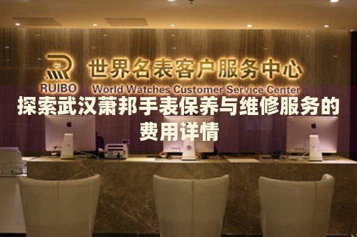 探索武漢蕭邦手表保養(yǎng)與維修服務的費用詳情