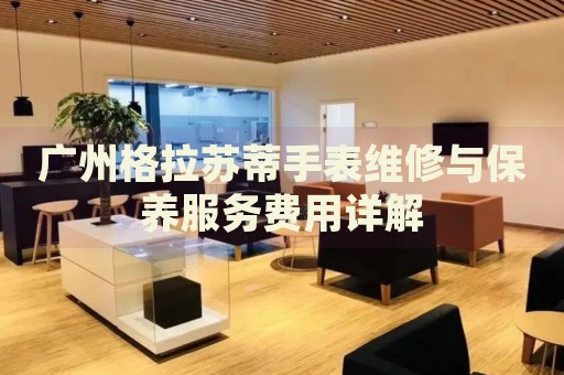 廣州格拉蘇蒂手表維修與保養(yǎng)服務費用詳解