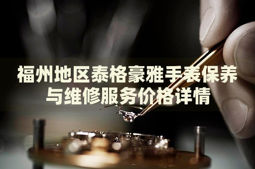 福州地區(qū)泰格豪雅手表保養(yǎng)與維修服務價格詳情