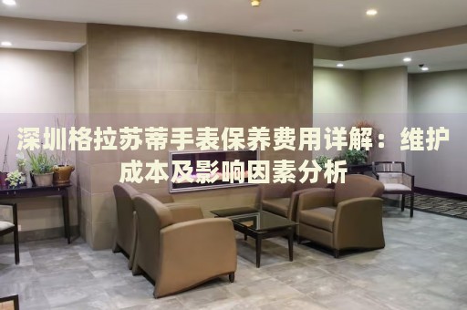 深圳格拉蘇蒂手表保養(yǎng)費用詳解：維護成本及影響因素分析