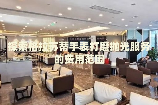 探索格拉蘇蒂手表打磨拋光服務的費用范圍