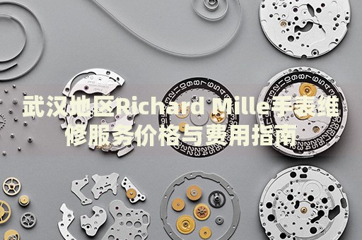 武漢地區(qū)Richard Mille手表維修服務價格與費用指南
