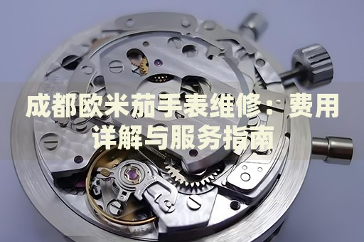 成都歐米茄手表維修：費用詳解與服務指南