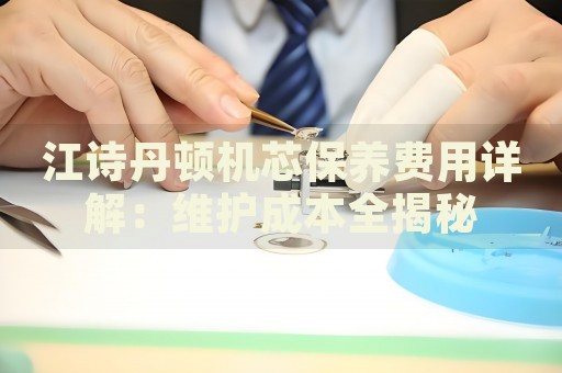 江詩丹頓機芯保養(yǎng)費用詳解：維護成本全揭秘