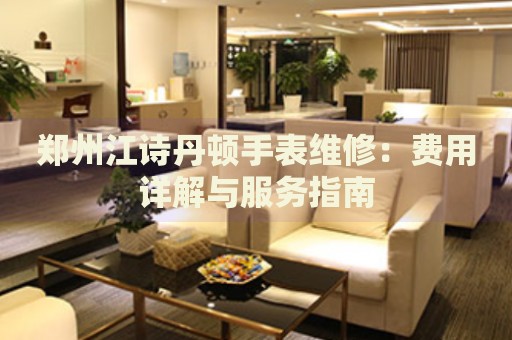 鄭州江詩丹頓手表維修：費用詳解與服務指南