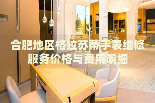 合肥地區(qū)格拉蘇蒂手表維修服務(wù)價(jià)格與費(fèi)用明細(xì)