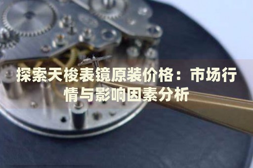 探索天梭表鏡原裝價(jià)格：市場(chǎng)行情與影響因素分析