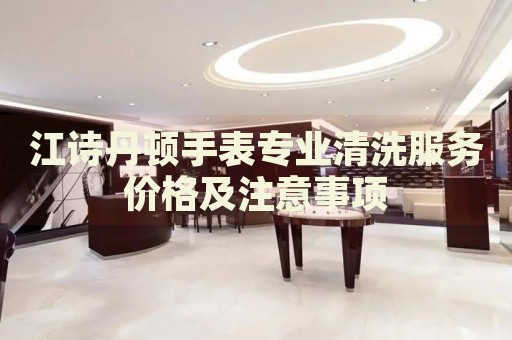 江詩(shī)丹頓手表專(zhuān)業(yè)清洗服務(wù)價(jià)格及注意事項(xiàng)