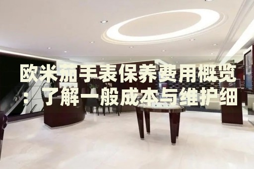 歐米茄手表保養(yǎng)費(fèi)用概覽：了解一般成本與維護(hù)細(xì)節(jié)